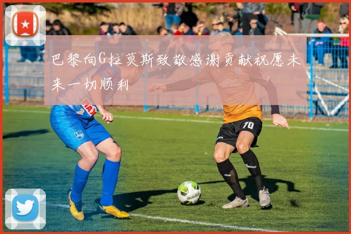 巴黎向G拉莫斯致敬感谢贡献祝愿未来一切顺利