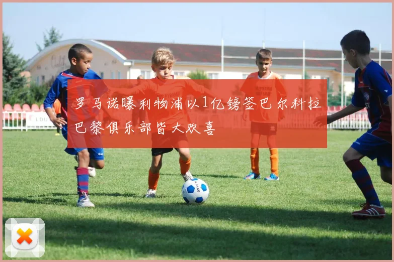 罗马诺曝利物浦以1亿镑签巴尔科拉巴黎俱乐部皆大欢喜